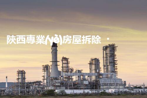 陜西專業(yè)房屋拆除，安全高效服務(wù)保障！